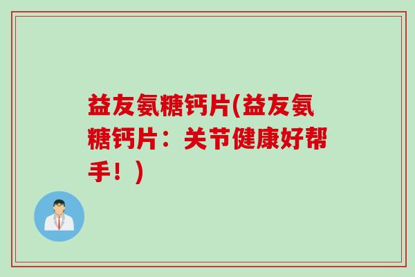 益友氨糖钙片(益友氨糖钙片：关节健康好帮手！)