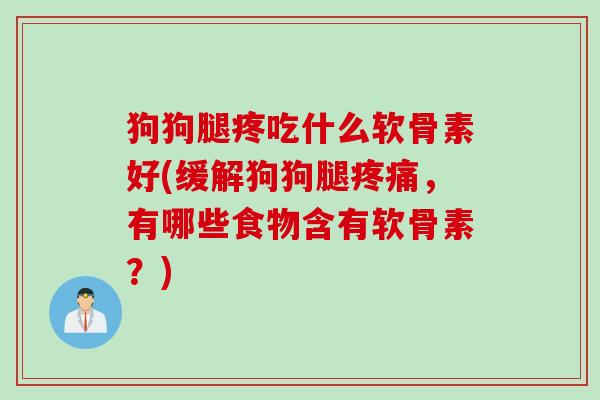 狗狗腿疼吃什么软骨素好(缓解狗狗腿疼痛，有哪些食物含有软骨素？)
