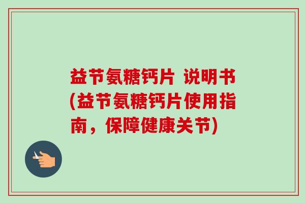 益节氨糖钙片 说明书(益节氨糖钙片使用指南，保障健康关节)