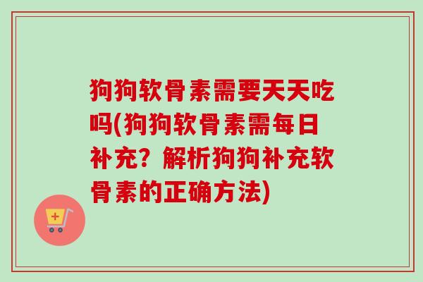 狗狗软骨素需要天天吃吗(狗狗软骨素需每日补充？解析狗狗补充软骨素的正确方法)