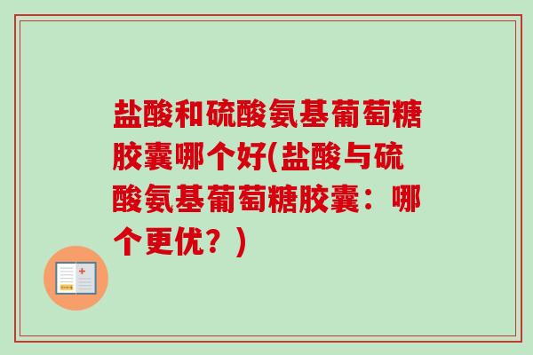 盐酸和硫酸氨基葡萄糖胶囊哪个好(盐酸与硫酸氨基葡萄糖胶囊：哪个更优？)
