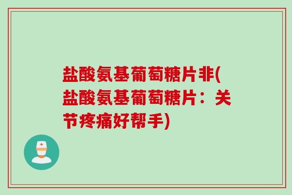 盐酸氨基葡萄糖片非(盐酸氨基葡萄糖片：关节疼痛好帮手)