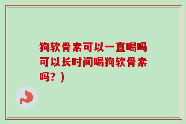 狗软骨素可以一直喝吗可以长时间喝狗软骨素吗？)