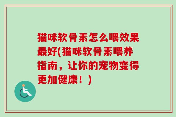 猫咪软骨素怎么喂效果最好(猫咪软骨素喂养指南，让你的宠物变得更加健康！)