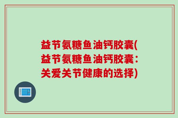 益节氨糖鱼油钙胶囊(益节氨糖鱼油钙胶囊：关爱关节健康的选择)