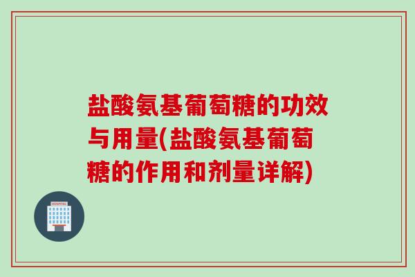 盐酸氨基葡萄糖的功效与用量(盐酸氨基葡萄糖的作用和剂量详解)