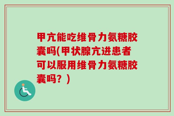 甲亢能吃维骨力氨糖胶囊吗(甲状腺亢进患者可以服用维骨力氨糖胶囊吗？)