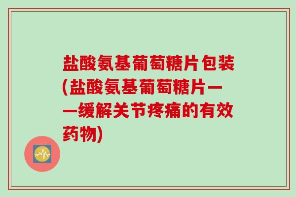 盐酸氨基葡萄糖片包装(盐酸氨基葡萄糖片——缓解关节疼痛的有效药物)