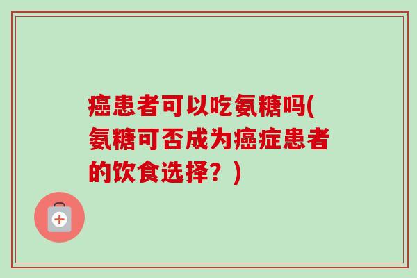 癌患者可以吃氨糖吗(氨糖可否成为癌症患者的饮食选择？)
