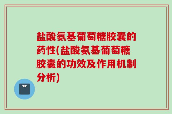 盐酸氨基葡萄糖胶囊的药性(盐酸氨基葡萄糖胶囊的功效及作用机制分析)