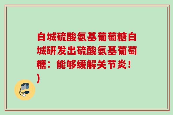 白城硫酸氨基葡萄糖白城研发出硫酸氨基葡萄糖：能够缓解关节炎！)