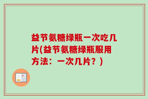 益节氨糖绿瓶一次吃几片(益节氨糖绿瓶服用方法：一次几片？)