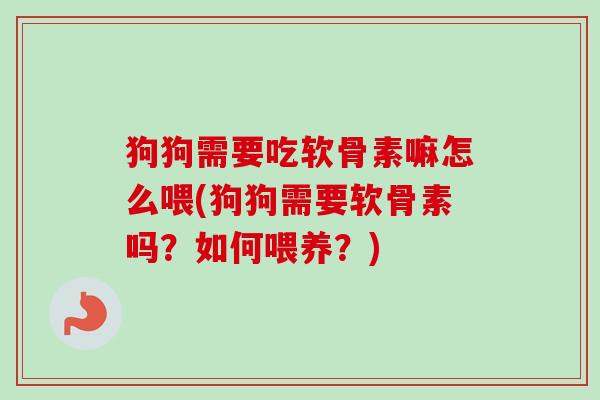 狗狗需要吃软骨素嘛怎么喂(狗狗需要软骨素吗？如何喂养？)