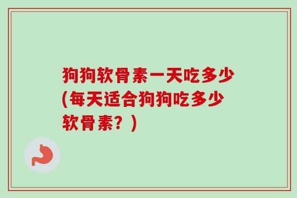 狗狗软骨素一天吃多少(每天适合狗狗吃多少软骨素？)