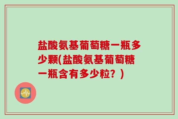 盐酸氨基葡萄糖一瓶多少颗(盐酸氨基葡萄糖一瓶含有多少粒？)