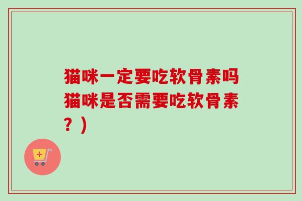 猫咪一定要吃软骨素吗猫咪是否需要吃软骨素？)