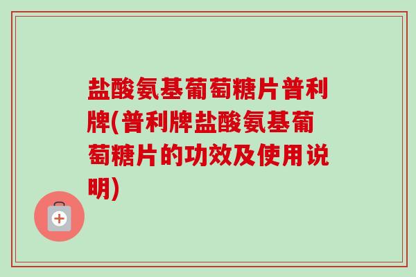 盐酸氨基葡萄糖片普利牌(普利牌盐酸氨基葡萄糖片的功效及使用说明)