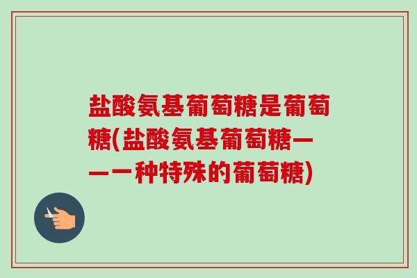 盐酸氨基葡萄糖是葡萄糖(盐酸氨基葡萄糖——一种特殊的葡萄糖) 盐酸氨基葡萄糖是葡萄糖(盐酸氨基葡萄糖——一种特殊的葡萄糖)