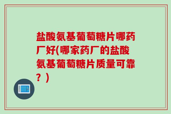 盐酸氨基葡萄糖片哪药厂好(哪家药厂的盐酸氨基葡萄糖片质量可靠?) 盐酸氨基葡萄糖片哪药厂好(哪家药厂的盐酸氨基葡萄糖片质量可靠?)