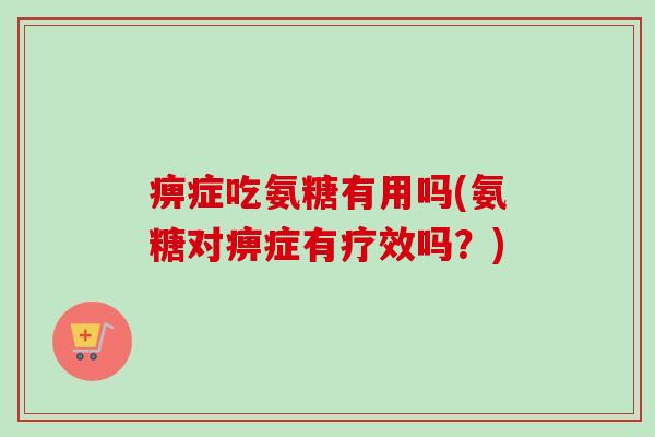 痹症吃氨糖有用吗(氨糖对痹症有疗效吗？)