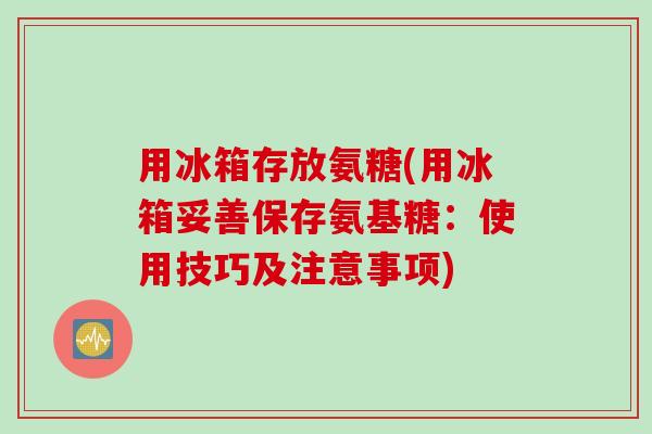 用冰箱存放氨糖(用冰箱妥善保存氨基糖：使用技巧及注意事项)
