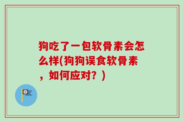 狗吃了一包软骨素会怎么样(狗狗误食软骨素，如何应对？)