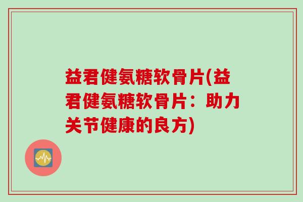 益君健氨糖软骨片(益君健氨糖软骨片：助力关节健康的良方)