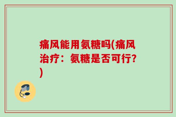 痛风能用氨糖吗(痛风治疗：氨糖是否可行？)