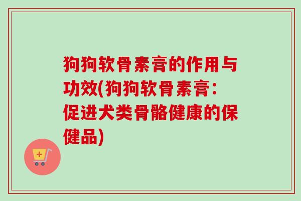 狗狗软骨素膏的作用与功效(狗狗软骨素膏：促进犬类骨骼健康的保健品)