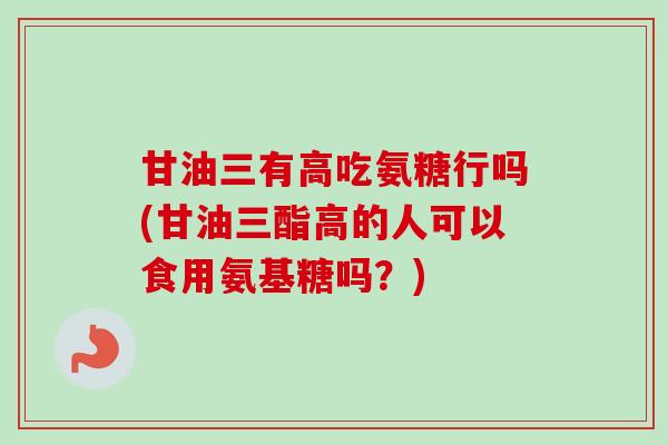 甘油三有高吃氨糖行吗(甘油三酯高的人可以食用氨基糖吗？)