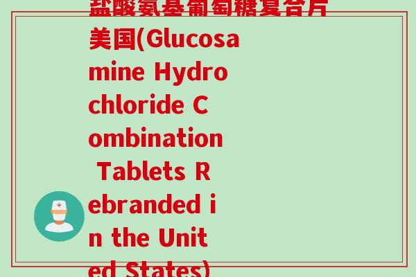 盐酸氨基葡萄糖复合片美国(Glucosamine Hydrochloride Combination Tablets Rebranded in the United States)