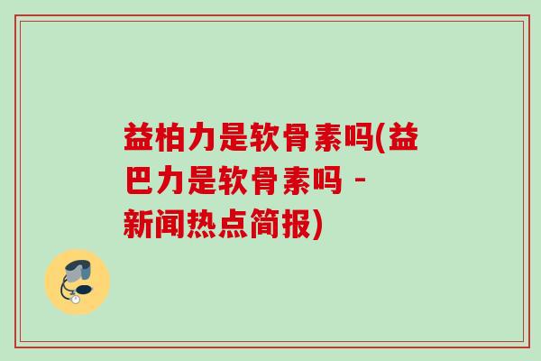 益柏力是软骨素吗(益巴力是软骨素吗 - 新闻热点简报)