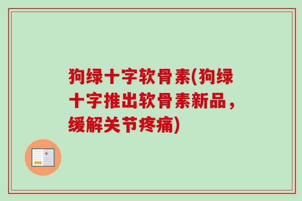 狗绿十字软骨素(狗绿十字推出软骨素新品，缓解关节疼痛)