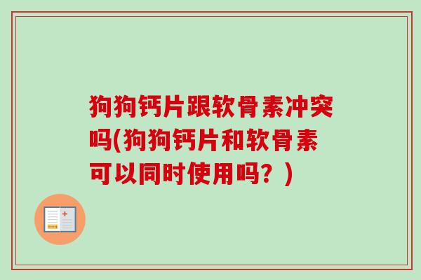 狗狗钙片跟软骨素冲突吗(狗狗钙片和软骨素可以同时使用吗?) 狗狗钙片跟软骨素冲突吗(狗狗钙片和软骨素可以同时使用吗?)