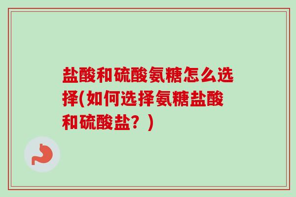 盐酸和硫酸氨糖怎么选择(如何选择氨糖盐酸和硫酸盐？)