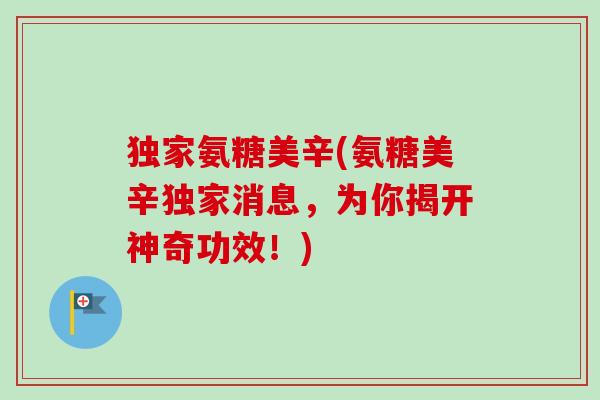 独家氨糖美辛(氨糖美辛独家消息，为你揭开神奇功效！)