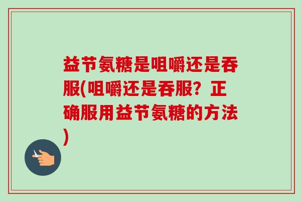 益节氨糖是咀嚼还是吞服(咀嚼还是吞服？正确服用益节氨糖的方法)