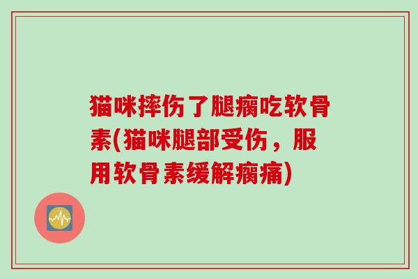 猫咪摔伤了腿瘸吃软骨素(猫咪腿部受伤，服用软骨素缓解瘸痛)