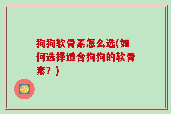 狗狗软骨素怎么选(如何选择适合狗狗的软骨素？)