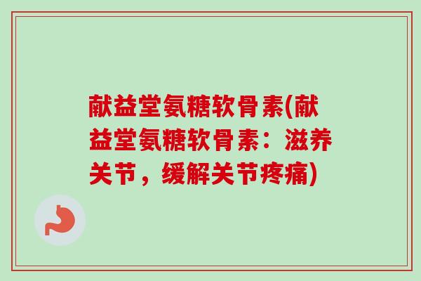 献益堂氨糖软骨素(献益堂氨糖软骨素：滋养关节，缓解关节疼痛)