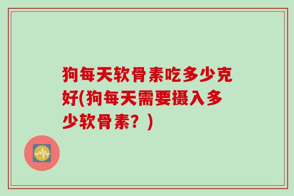 狗每天软骨素吃多少克好(狗每天需要摄入多少软骨素？)