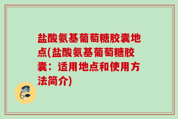 盐酸氨基葡萄糖胶囊地点(盐酸氨基葡萄糖胶囊：适用地点和使用方法简介)