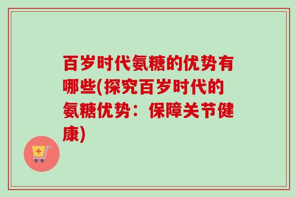 百岁时代氨糖的优势有哪些(探究百岁时代的氨糖优势：保障关节健康)