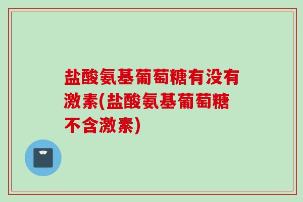 盐酸氨基葡萄糖有没有激素(盐酸氨基葡萄糖不含激素)