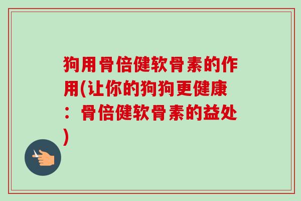 狗用骨倍健软骨素的作用(让你的狗狗更健康：骨倍健软骨素的益处)
