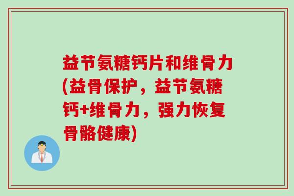 益节氨糖钙片和维骨力(益骨保护，益节氨糖钙+维骨力，强力恢复骨骼健康)