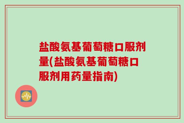 盐酸氨基葡萄糖口服剂量(盐酸氨基葡萄糖口服剂用药量指南) 盐酸氨基葡萄糖口服剂量(盐酸氨基葡萄糖口服剂用药量指南)