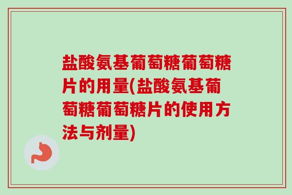 盐酸氨基葡萄糖葡萄糖片的用量(盐酸氨基葡萄糖葡萄糖片的使用方法与剂量)