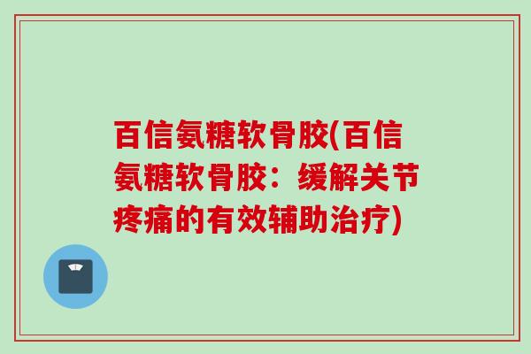 百信氨糖软骨胶(百信氨糖软骨胶：缓解关节疼痛的有效辅助治疗)