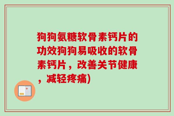 狗狗氨糖软骨素钙片的功效狗狗易吸收的软骨素钙片，改善关节健康，减轻疼痛)